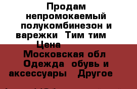 Продам непромокаемый полукомбинезон и варежки «Тим-тим» › Цена ­ 1 000 - Московская обл. Одежда, обувь и аксессуары » Другое   